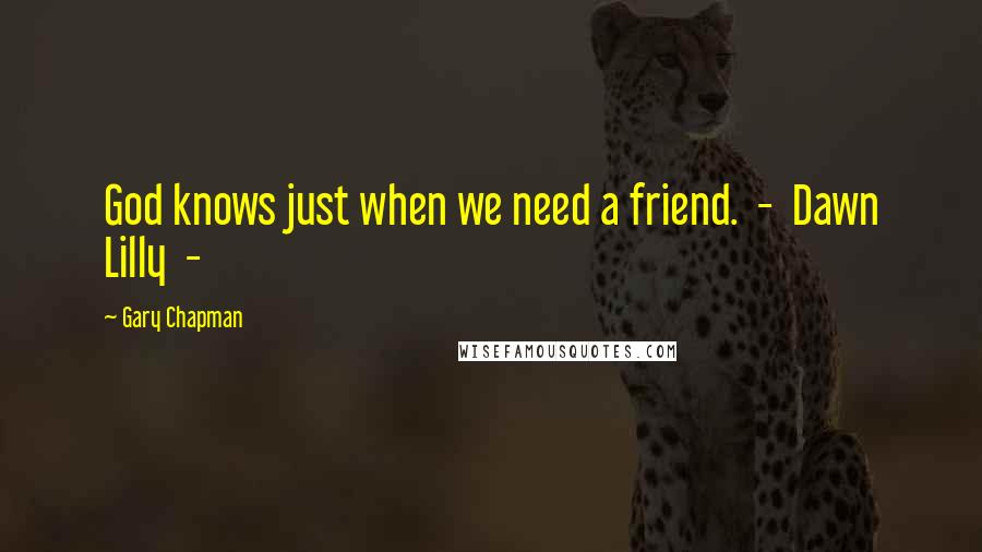 Gary Chapman Quotes: God knows just when we need a friend.  -  Dawn Lilly  - 