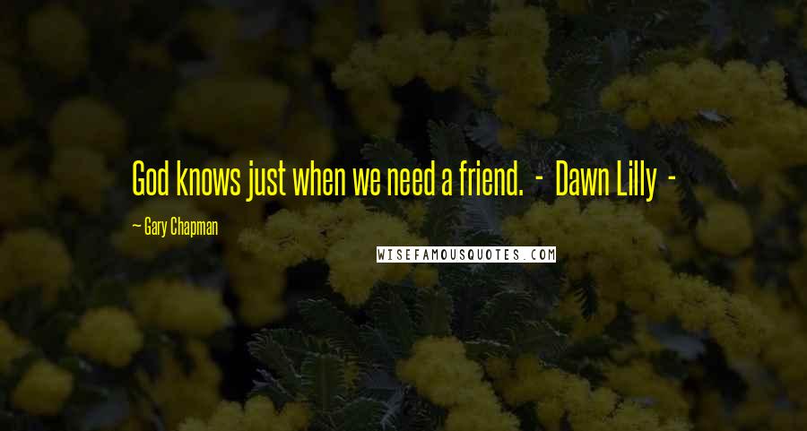 Gary Chapman Quotes: God knows just when we need a friend.  -  Dawn Lilly  - 