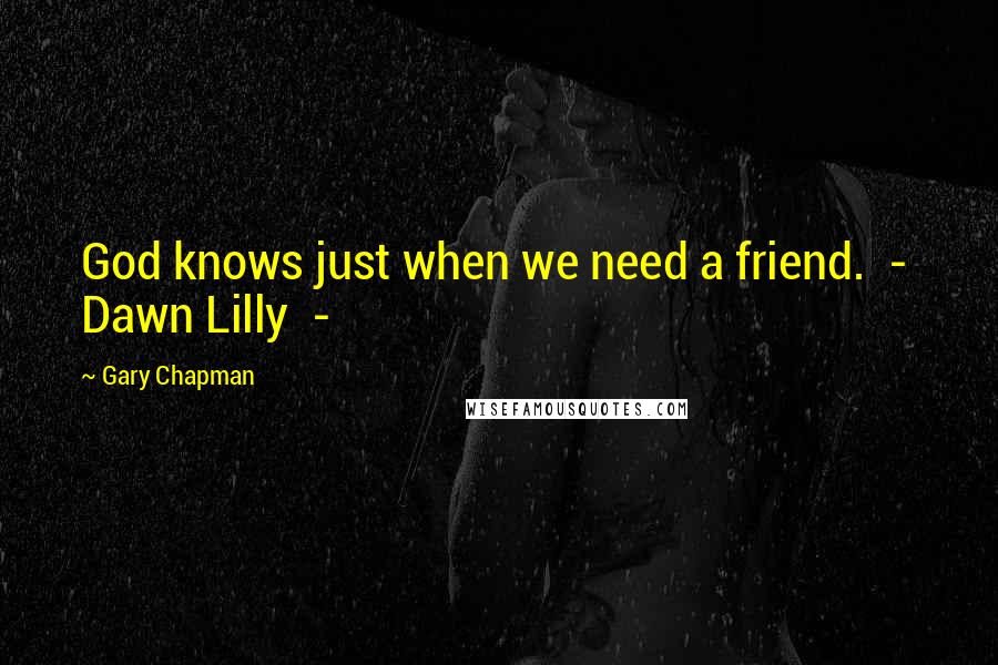 Gary Chapman Quotes: God knows just when we need a friend.  -  Dawn Lilly  - 