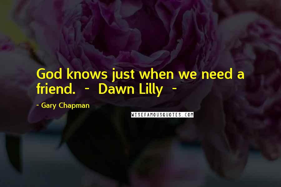 Gary Chapman Quotes: God knows just when we need a friend.  -  Dawn Lilly  - 