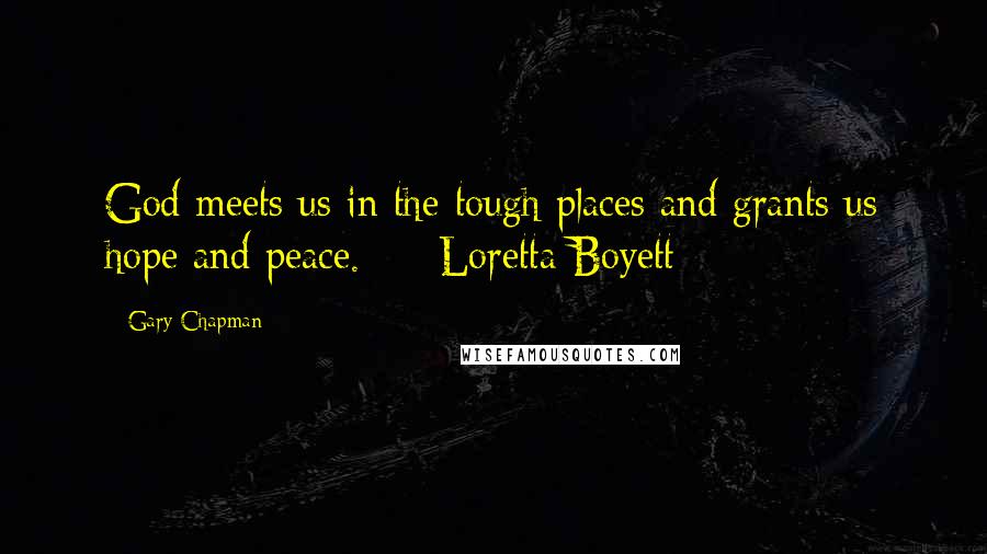 Gary Chapman Quotes: God meets us in the tough places and grants us hope and peace.  -  Loretta Boyett  - 