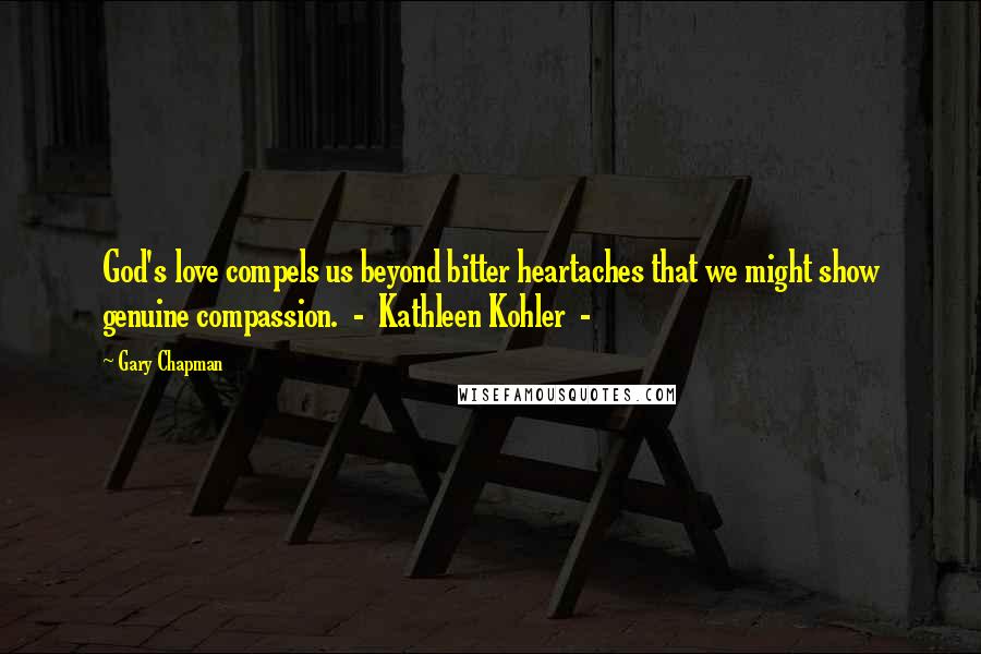 Gary Chapman Quotes: God's love compels us beyond bitter heartaches that we might show genuine compassion. - Kathleen Kohler -