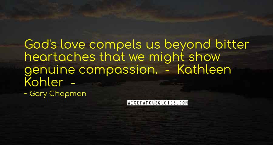 Gary Chapman Quotes: God's love compels us beyond bitter heartaches that we might show genuine compassion. - Kathleen Kohler -