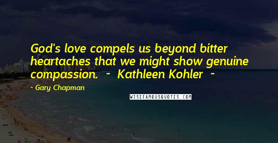 Gary Chapman Quotes: God's love compels us beyond bitter heartaches that we might show genuine compassion. - Kathleen Kohler -