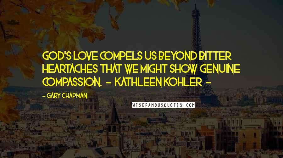 Gary Chapman Quotes: God's love compels us beyond bitter heartaches that we might show genuine compassion. - Kathleen Kohler -