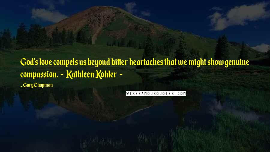 Gary Chapman Quotes: God's love compels us beyond bitter heartaches that we might show genuine compassion. - Kathleen Kohler -