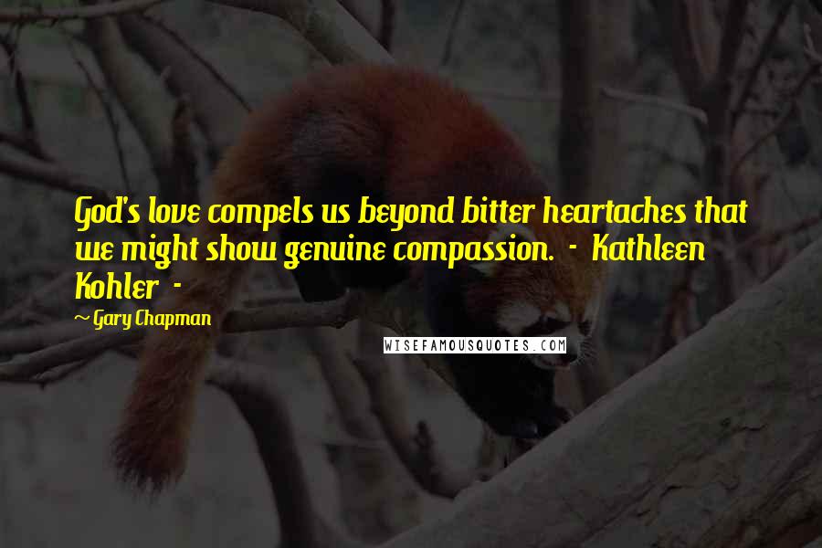 Gary Chapman Quotes: God's love compels us beyond bitter heartaches that we might show genuine compassion. - Kathleen Kohler -
