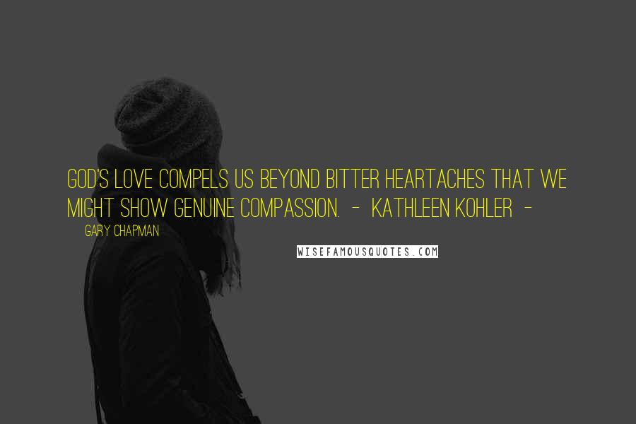 Gary Chapman Quotes: God's love compels us beyond bitter heartaches that we might show genuine compassion. - Kathleen Kohler -