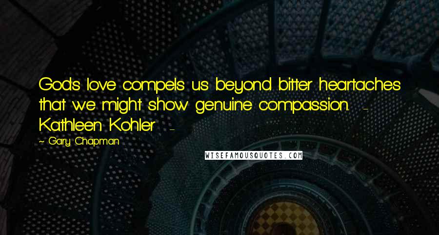 Gary Chapman Quotes: God's love compels us beyond bitter heartaches that we might show genuine compassion. - Kathleen Kohler -