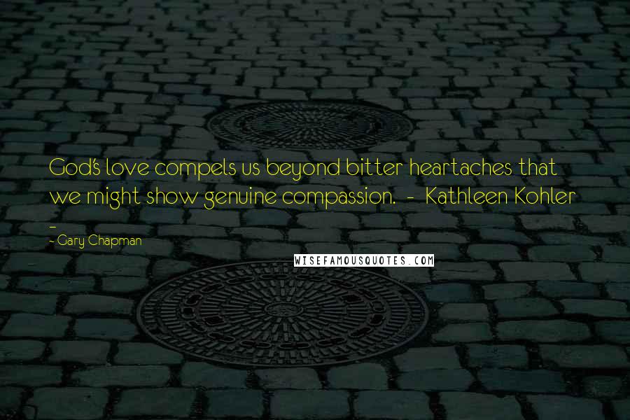 Gary Chapman Quotes: God's love compels us beyond bitter heartaches that we might show genuine compassion. - Kathleen Kohler -