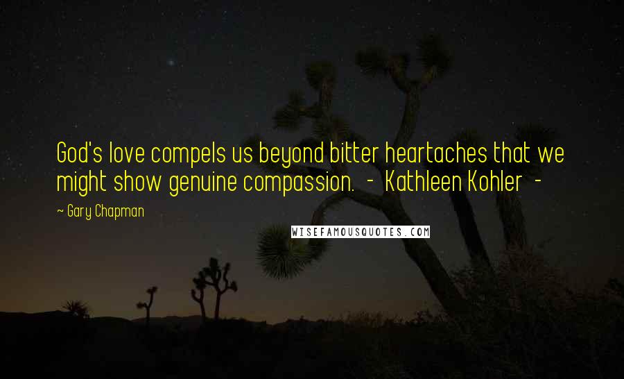 Gary Chapman Quotes: God's love compels us beyond bitter heartaches that we might show genuine compassion. - Kathleen Kohler -