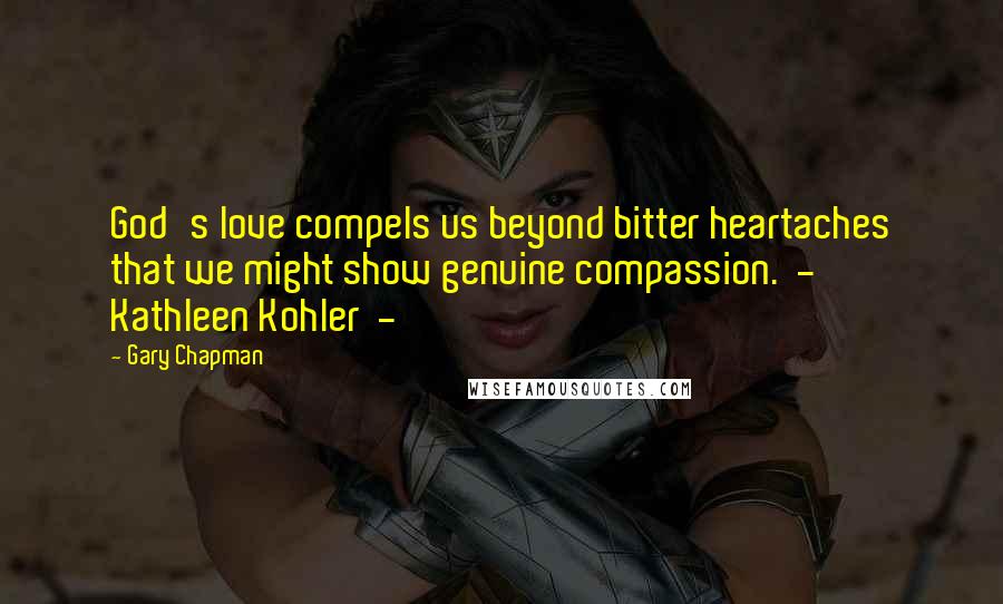 Gary Chapman Quotes: God's love compels us beyond bitter heartaches that we might show genuine compassion. - Kathleen Kohler -