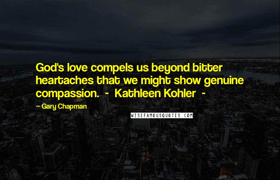 Gary Chapman Quotes: God's love compels us beyond bitter heartaches that we might show genuine compassion. - Kathleen Kohler -