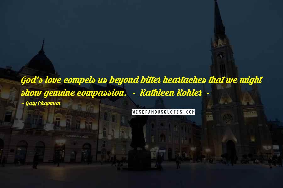 Gary Chapman Quotes: God's love compels us beyond bitter heartaches that we might show genuine compassion. - Kathleen Kohler -