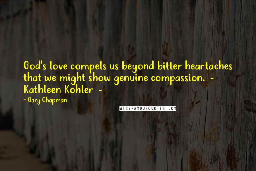 Gary Chapman Quotes: God's love compels us beyond bitter heartaches that we might show genuine compassion. - Kathleen Kohler -