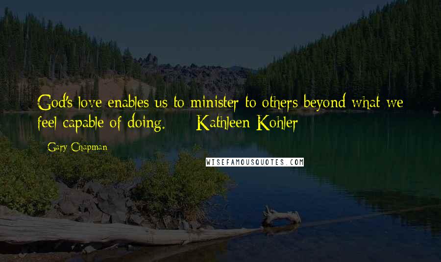 Gary Chapman Quotes: God's love enables us to minister to others beyond what we feel capable of doing. - Kathleen Kohler -