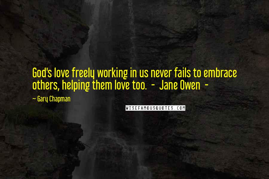 Gary Chapman Quotes: God's love freely working in us never fails to embrace others, helping them love too. - Jane Owen -