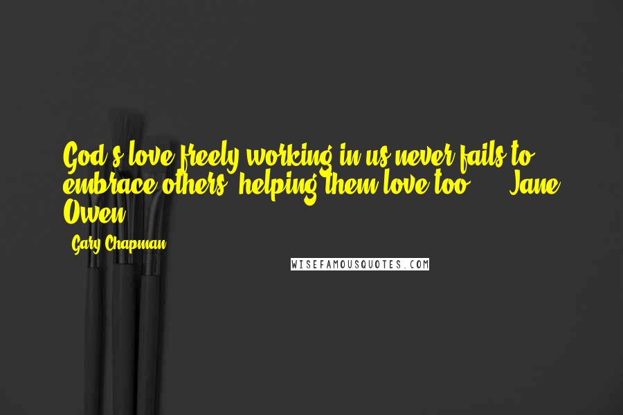 Gary Chapman Quotes: God's love freely working in us never fails to embrace others, helping them love too.  -  Jane Owen  - 