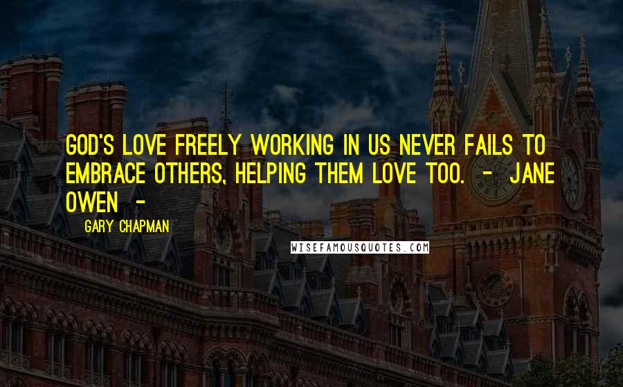 Gary Chapman Quotes: God's love freely working in us never fails to embrace others, helping them love too.  -  Jane Owen  - 