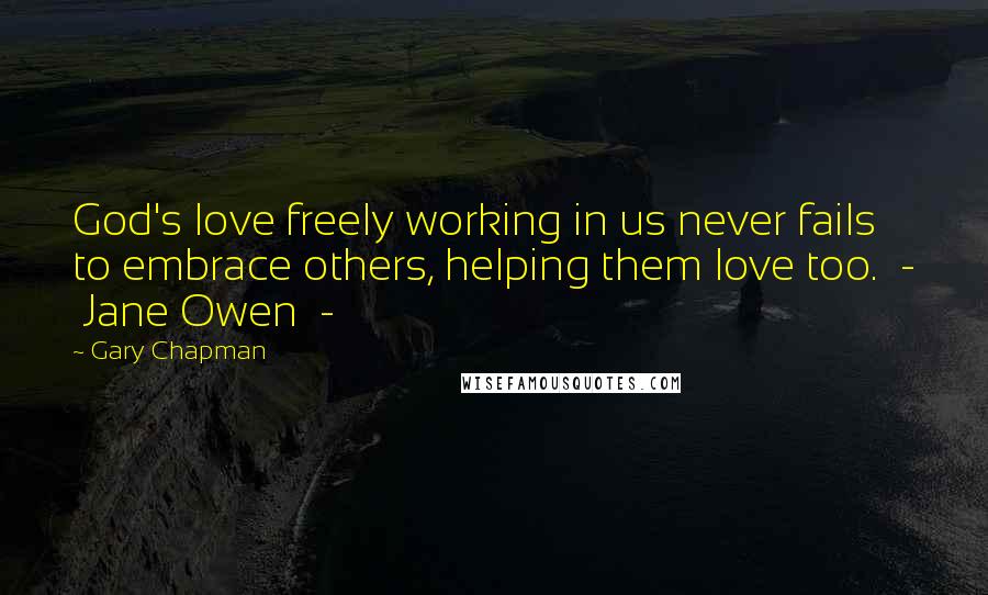 Gary Chapman Quotes: God's love freely working in us never fails to embrace others, helping them love too.  -  Jane Owen  - 