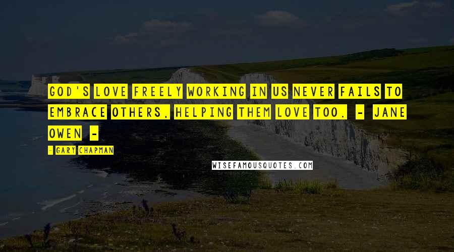 Gary Chapman Quotes: God's love freely working in us never fails to embrace others, helping them love too.  -  Jane Owen  - 