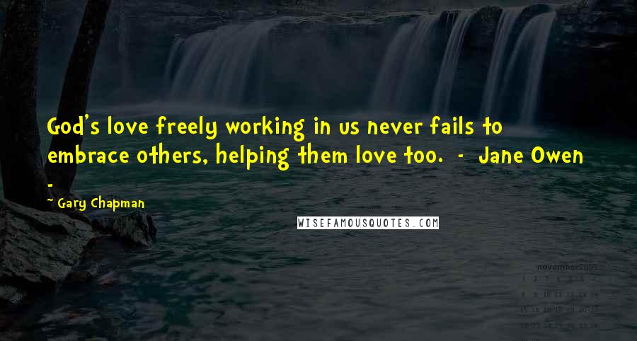 Gary Chapman Quotes: God's love freely working in us never fails to embrace others, helping them love too.  -  Jane Owen  - 