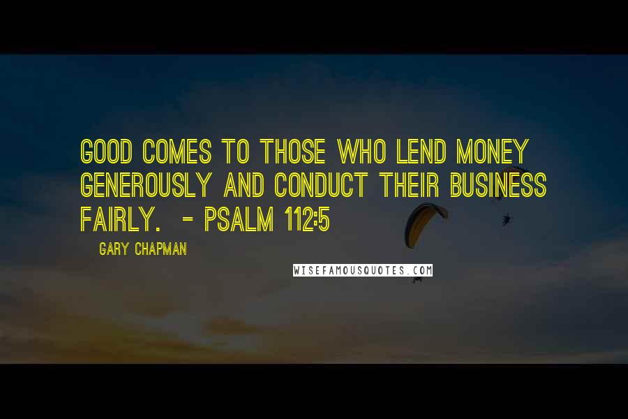 Gary Chapman Quotes: Good comes to those who lend money generously and conduct their business fairly.  - Psalm 112:5