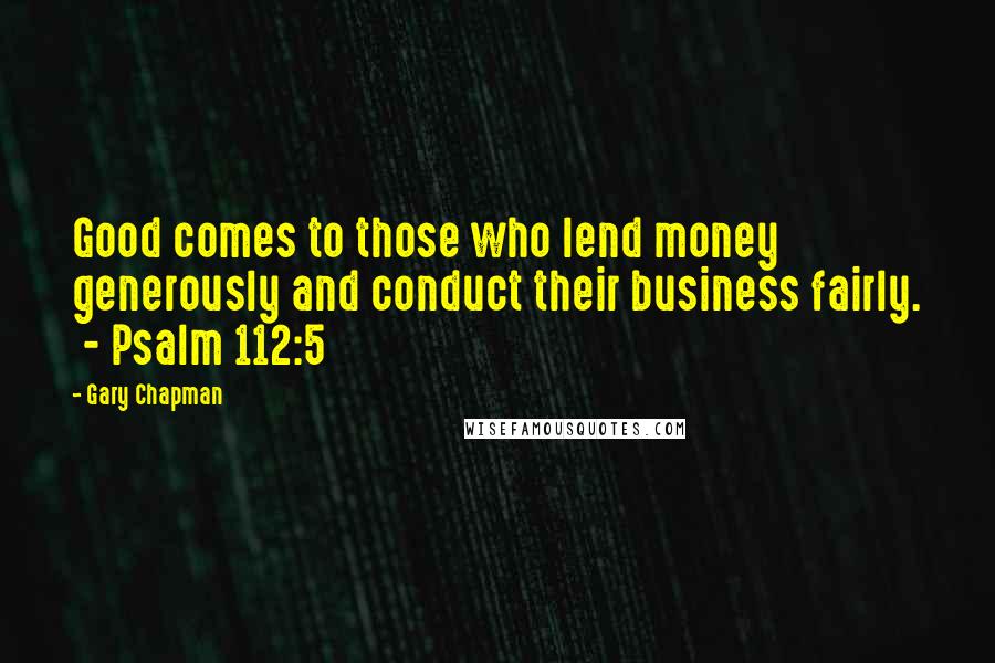 Gary Chapman Quotes: Good comes to those who lend money generously and conduct their business fairly.  - Psalm 112:5