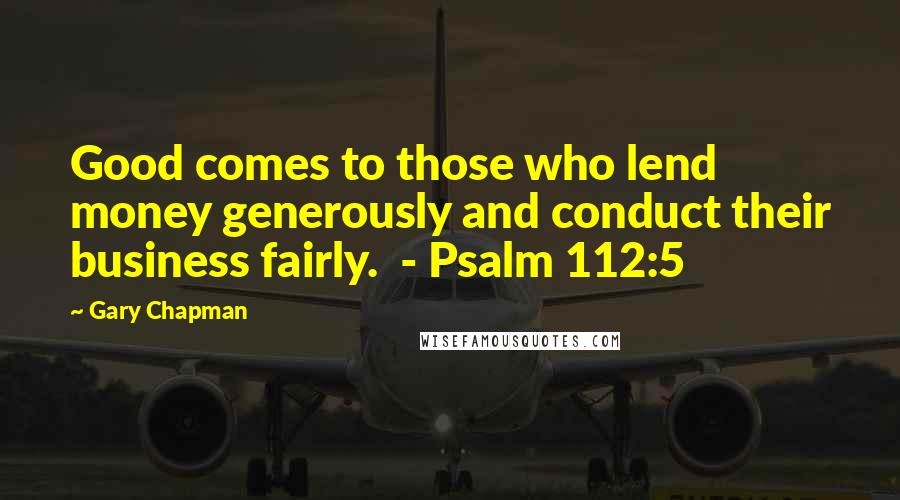 Gary Chapman Quotes: Good comes to those who lend money generously and conduct their business fairly.  - Psalm 112:5