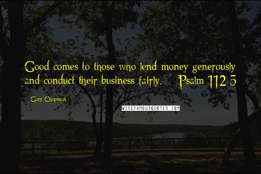 Gary Chapman Quotes: Good comes to those who lend money generously and conduct their business fairly.  - Psalm 112:5