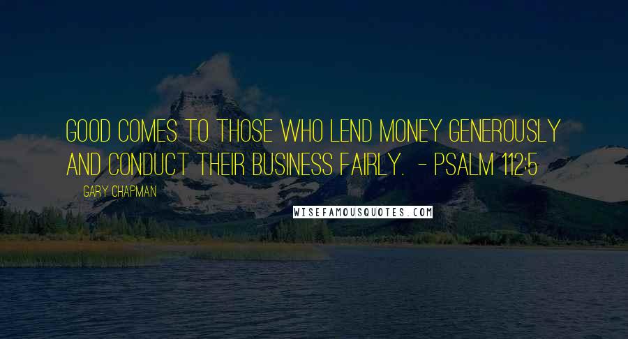 Gary Chapman Quotes: Good comes to those who lend money generously and conduct their business fairly.  - Psalm 112:5