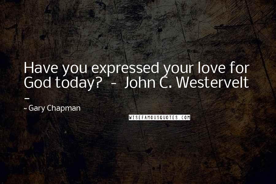 Gary Chapman Quotes: Have you expressed your love for God today?  -  John C. Westervelt  - 