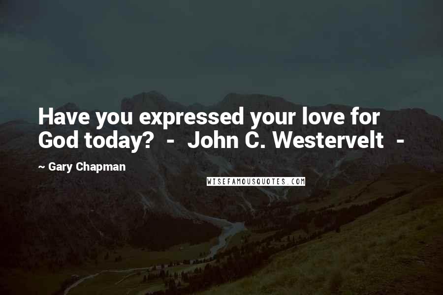 Gary Chapman Quotes: Have you expressed your love for God today?  -  John C. Westervelt  - 