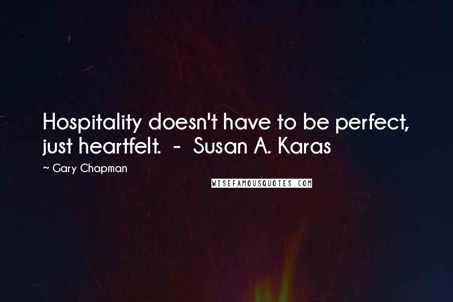 Gary Chapman Quotes: Hospitality doesn't have to be perfect, just heartfelt. - Susan A. Karas