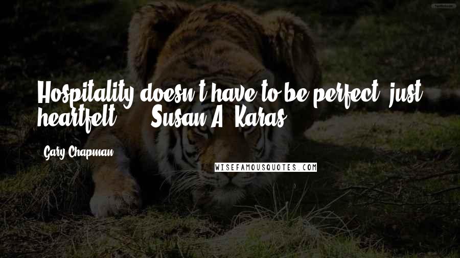 Gary Chapman Quotes: Hospitality doesn't have to be perfect, just heartfelt. - Susan A. Karas