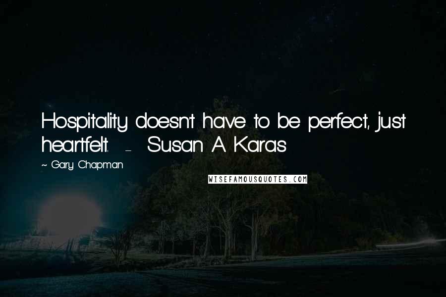 Gary Chapman Quotes: Hospitality doesn't have to be perfect, just heartfelt. - Susan A. Karas