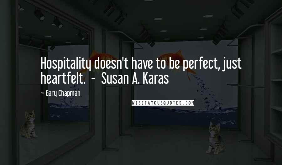 Gary Chapman Quotes: Hospitality doesn't have to be perfect, just heartfelt. - Susan A. Karas