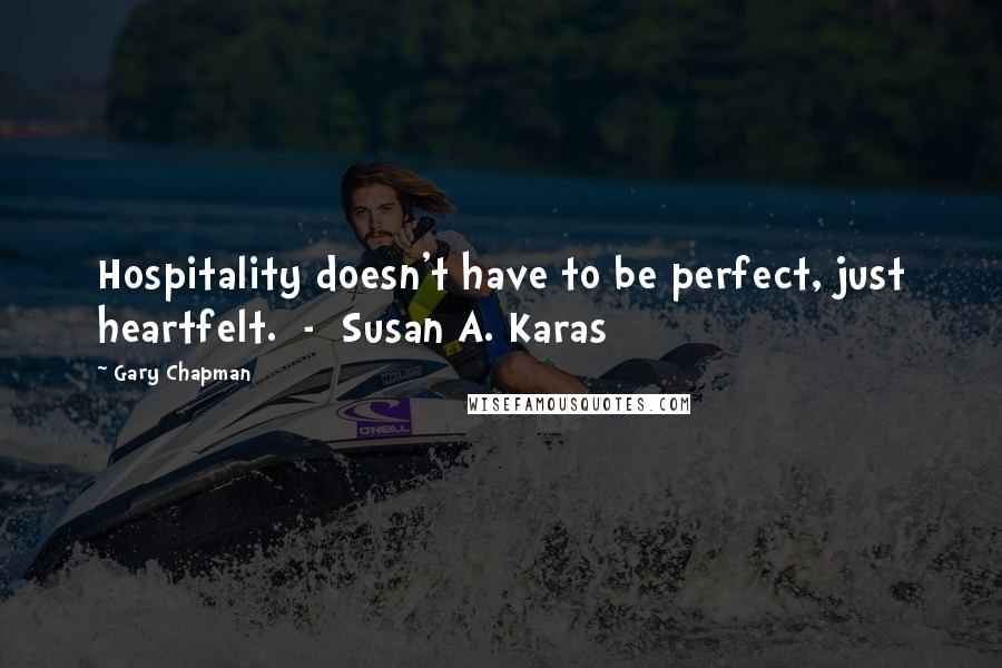 Gary Chapman Quotes: Hospitality doesn't have to be perfect, just heartfelt. - Susan A. Karas