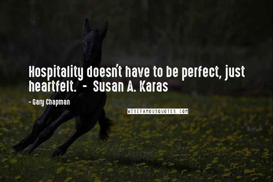 Gary Chapman Quotes: Hospitality doesn't have to be perfect, just heartfelt. - Susan A. Karas