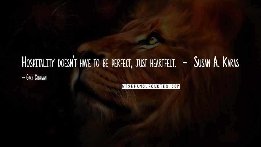 Gary Chapman Quotes: Hospitality doesn't have to be perfect, just heartfelt. - Susan A. Karas