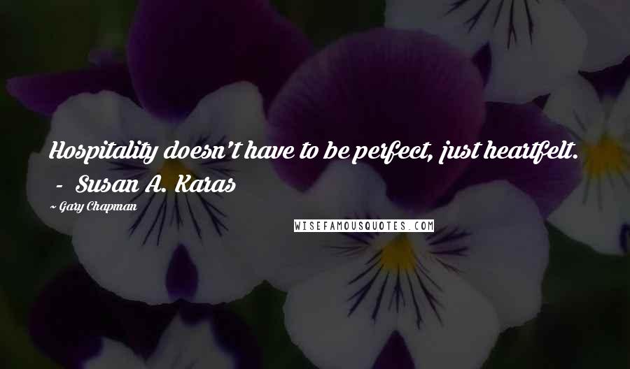 Gary Chapman Quotes: Hospitality doesn't have to be perfect, just heartfelt. - Susan A. Karas