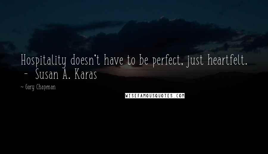 Gary Chapman Quotes: Hospitality doesn't have to be perfect, just heartfelt. - Susan A. Karas
