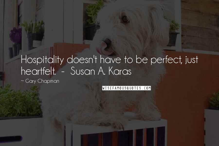 Gary Chapman Quotes: Hospitality doesn't have to be perfect, just heartfelt. - Susan A. Karas
