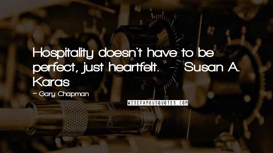 Gary Chapman Quotes: Hospitality doesn't have to be perfect, just heartfelt. - Susan A. Karas