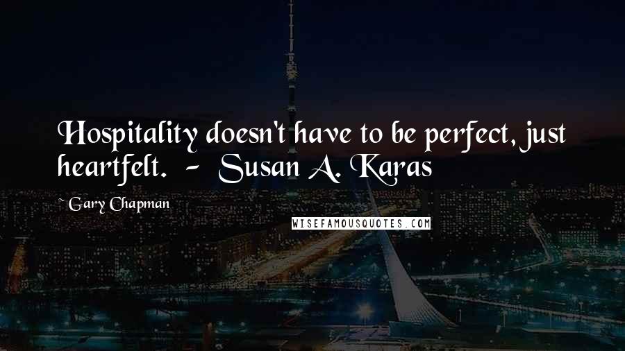 Gary Chapman Quotes: Hospitality doesn't have to be perfect, just heartfelt. - Susan A. Karas