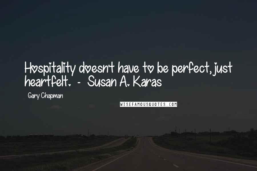 Gary Chapman Quotes: Hospitality doesn't have to be perfect, just heartfelt. - Susan A. Karas