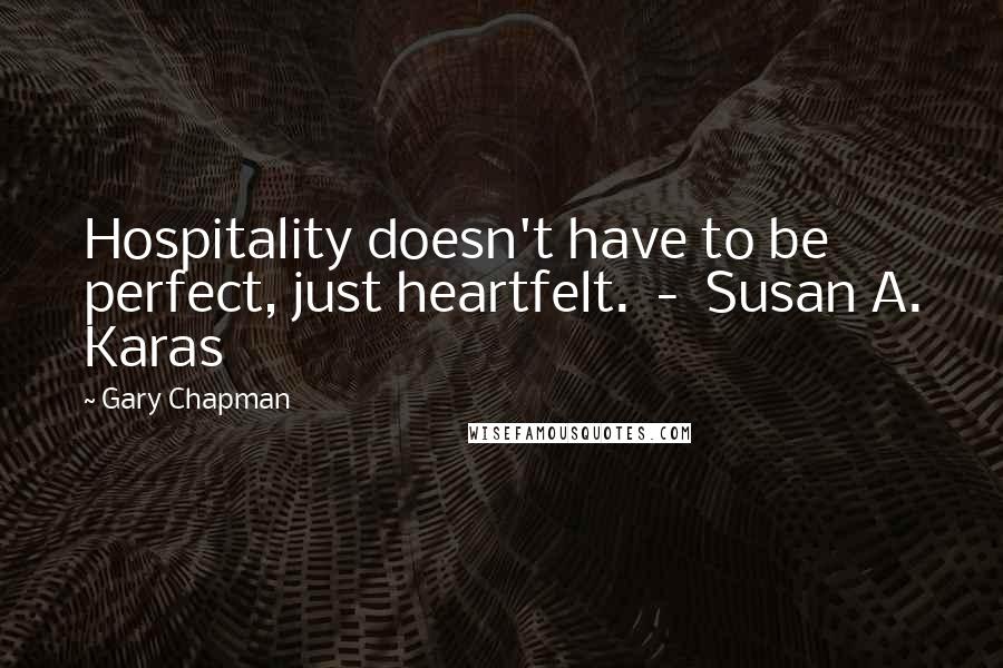 Gary Chapman Quotes: Hospitality doesn't have to be perfect, just heartfelt. - Susan A. Karas