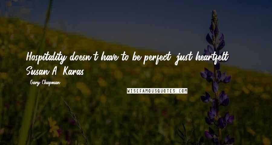 Gary Chapman Quotes: Hospitality doesn't have to be perfect, just heartfelt. - Susan A. Karas