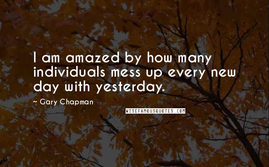 Gary Chapman Quotes: I am amazed by how many individuals mess up every new day with yesterday.