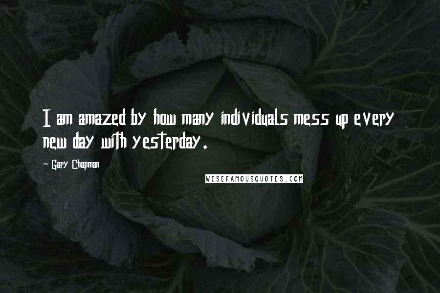 Gary Chapman Quotes: I am amazed by how many individuals mess up every new day with yesterday.